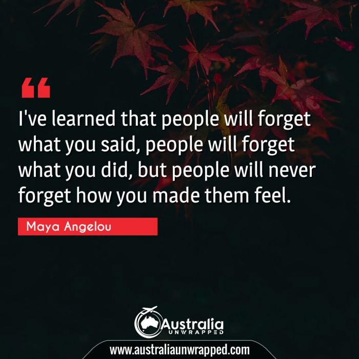 I've learned that people will forget what you said, people will forget what you did, but people will never forget how you made them feel.