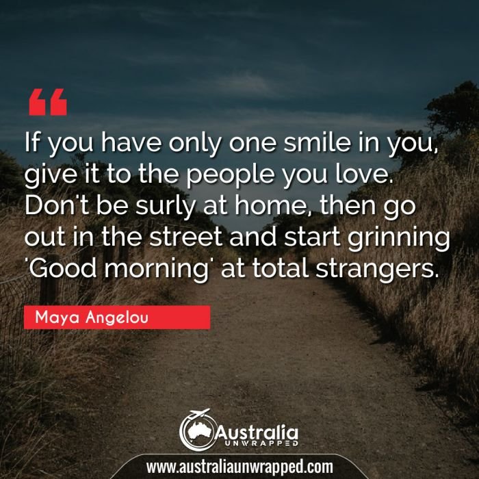 If you have only one smile in you, give it to the people you love. Don't be surly at home, then go out in the street and start grinning 'Good morning' at total strangers.
﻿