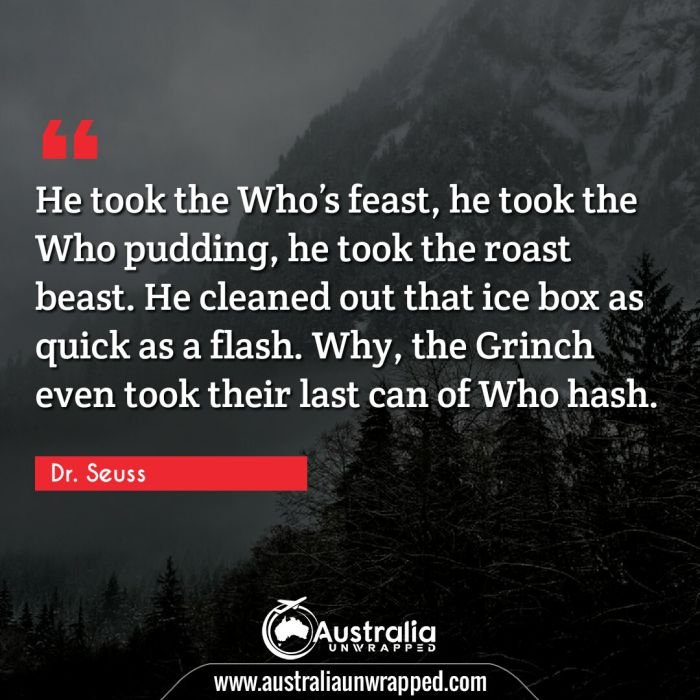  He took the Whoâ€™s feast, he took the Who pudding, he took the roast beast. He cleaned out that ice box as quick as a flash. Why, the Grinch even took their last can of Who hash.
