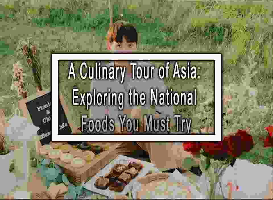 A Culinary Tour Of Asia: Exploring The National Foods You Must Try