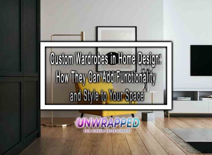 Custom Wardrobes in Home Design: How They Can Add Functionality and Style to Your Space