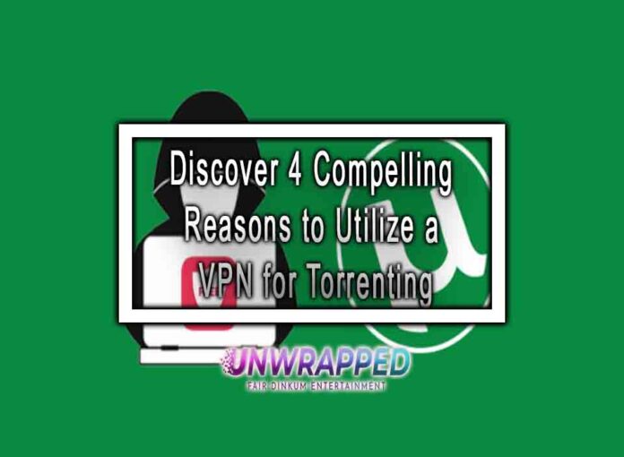 Discover 4 Compelling Reasons to Utilize a VPN for Torrenting