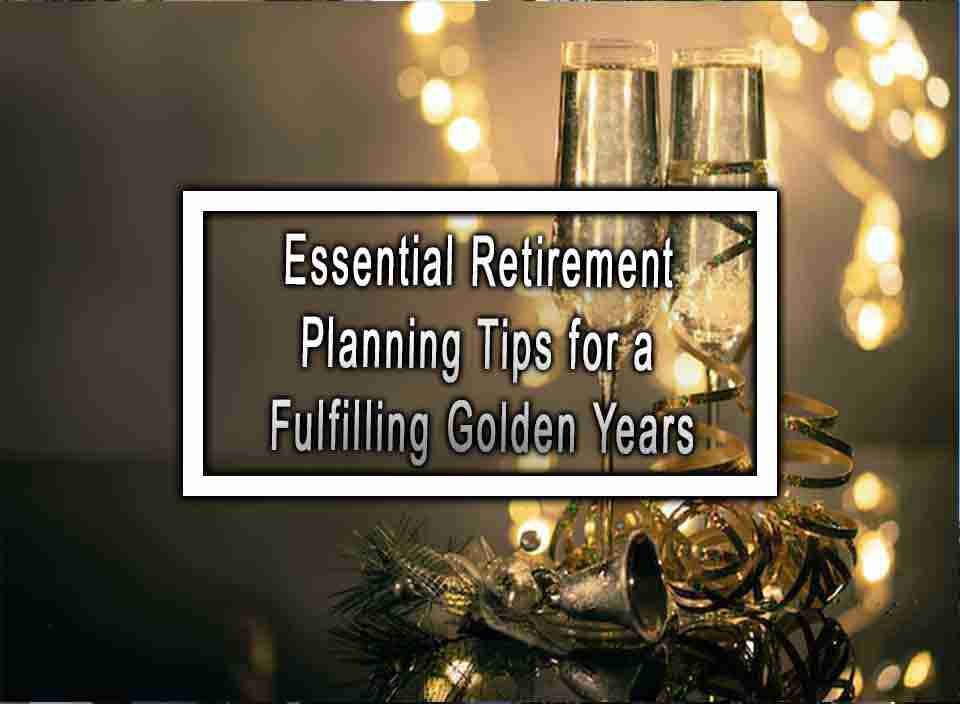 Essential Retirement Planning Tips For A Fulfilling Golden Years