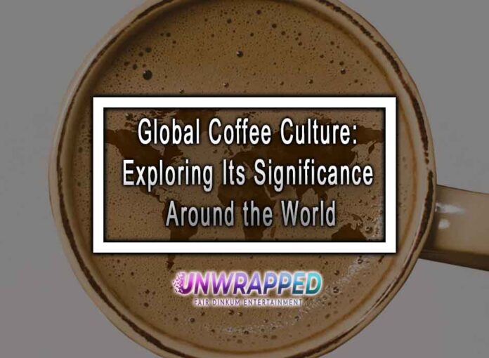 Global Coffee Culture: Exploring Its Significance Around the World