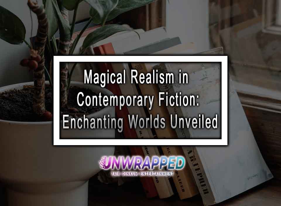 Magical Realism in Contemporary Fiction Enchanting Worlds Unveiled