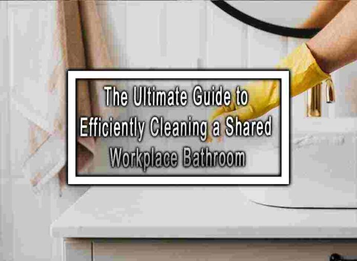The Ultimate Guide to Efficiently Cleaning a Shared Workplace Bathroom