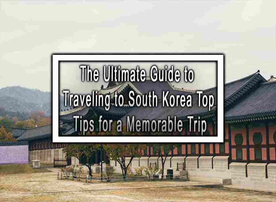 The Ultimate Guide to Traveling to South Korea Top Tips for a Memorable