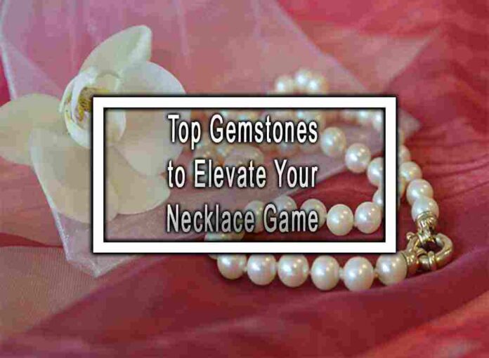 Top Gemstones to Elevate Your Necklace Game