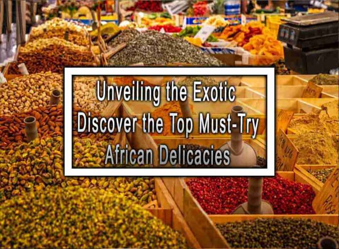 Unveiling the Exotic Discover the Top Must-Try African Delicacies