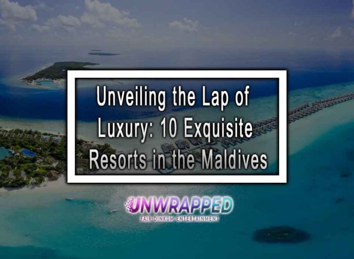Unveiling the Lap of Luxury: 10 Exquisite Resorts in the Maldives