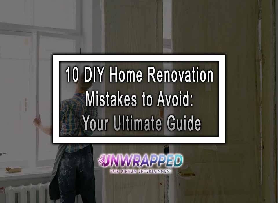 10 DIY Home Renovation Mistakes To Avoid: Your Ultimate Guide