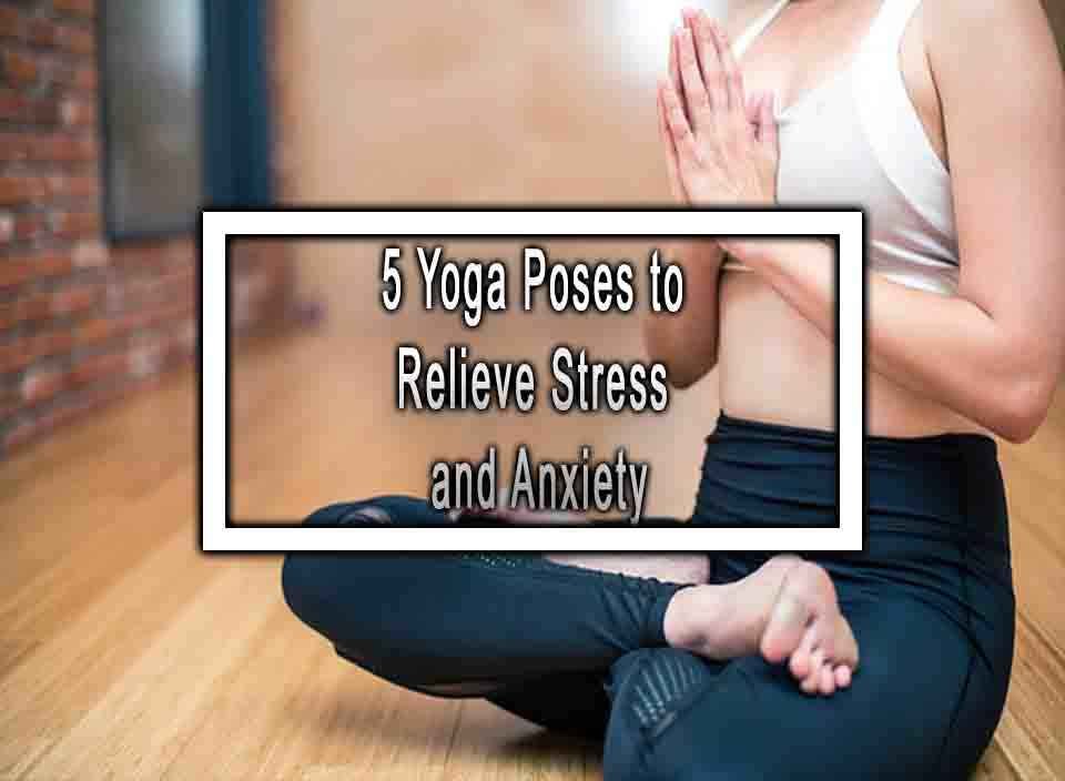 5 Yoga Poses to Relieve Stress and Anxiety