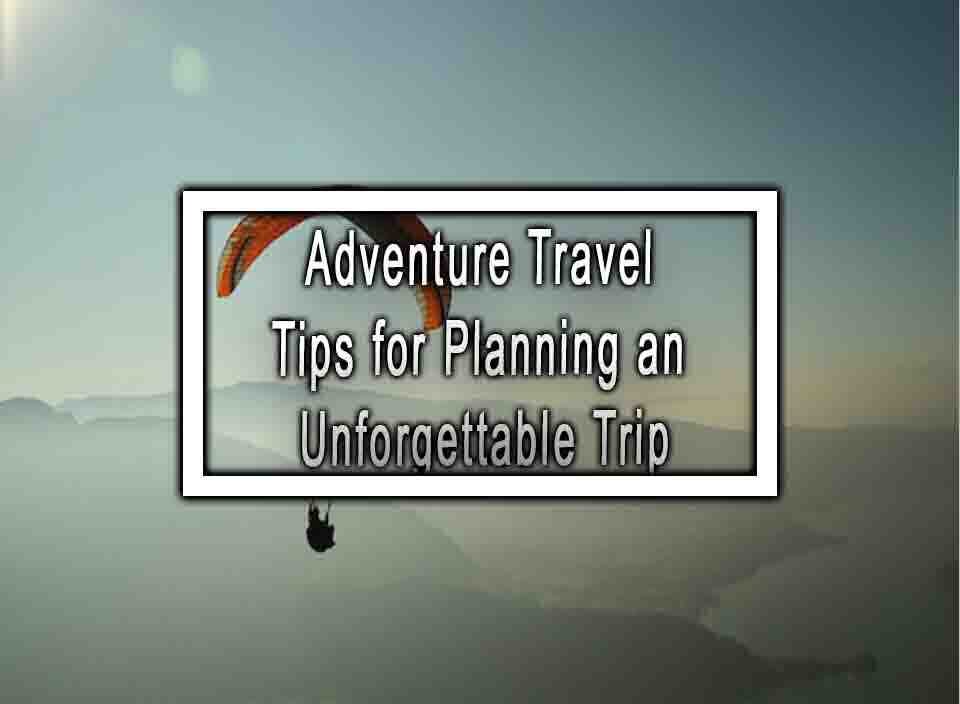 Adventure Travel Tips For Planning An Unforgettable Trip