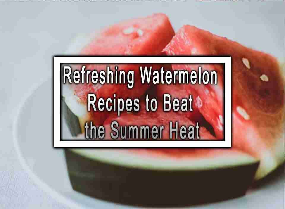 Refreshing Watermelon Recipes To Beat The Summer Heat