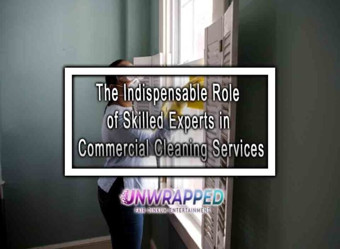 The Indispensable Role of Skilled Experts in Commercial Cleaning Services