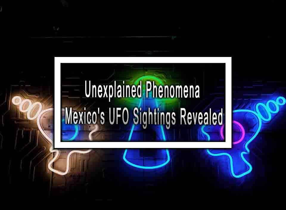 Unexplained Phenomena Mexico's UFO Sightings Revealed