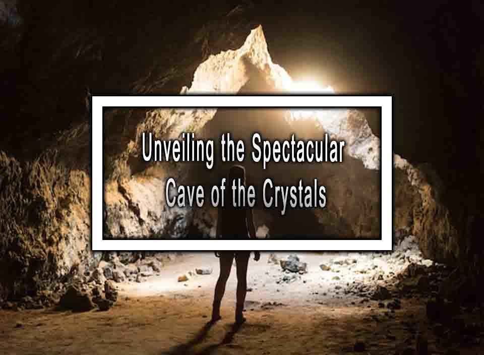 Unveiling the Spectacular Cave of the Crystals