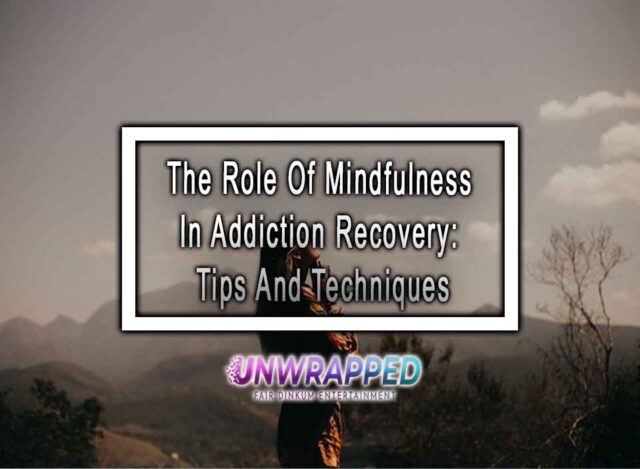 The Role Of Mindfulness In Addiction Recovery: Tips And Techniques