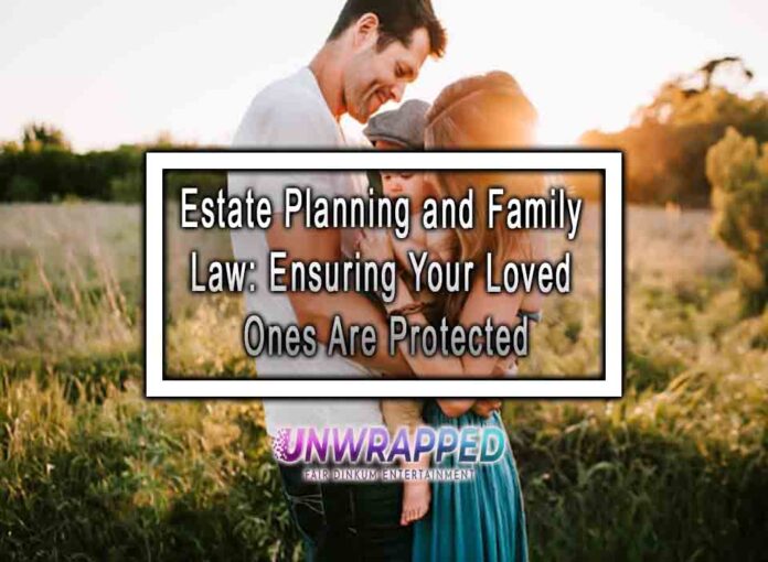 Estate Planning and Family Law: Ensuring Your Loved Ones Are Protected