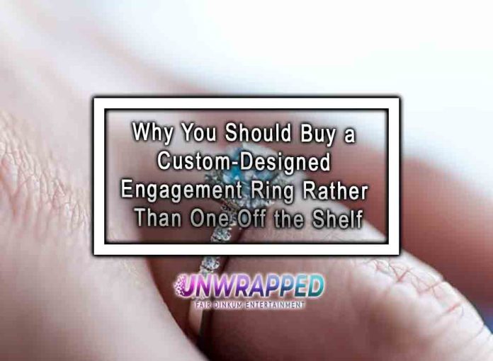 Why You Should Buy a Custom-Designed Engagement Ring Rather Than One Off the Shelf