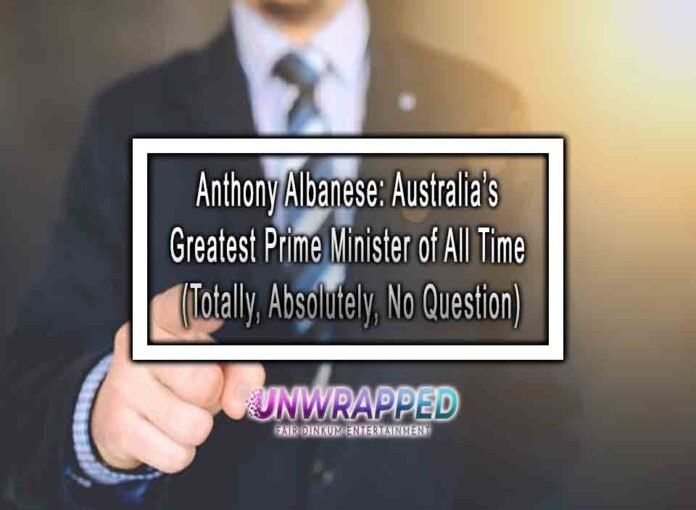 Anthony Albanese: Australia’s Greatest Prime Minister of All Time (Totally, Absolutely, No Question)