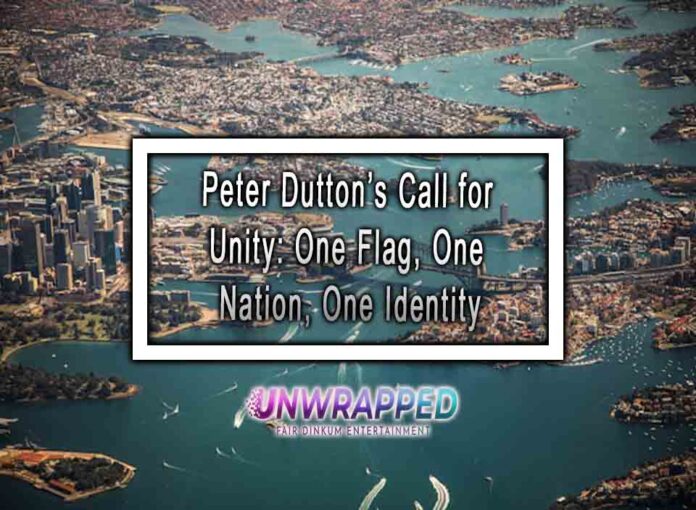 Peter Dutton’s Call for Unity One Flag, One Nation, One Identity Peter Dutton’s Call for Unity: One Flag, One Nation, One Identity