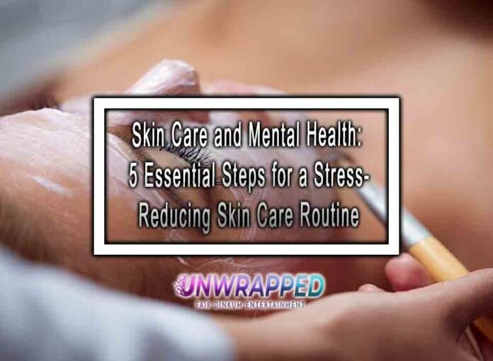 Skin Care and Mental Health: 5 Essential Steps for a Stress-Reducing Skin Care Routine