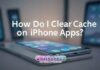 How Do I Clear Cache on iPhone Apps? How Do I Clear Cache on iPhone Apps?